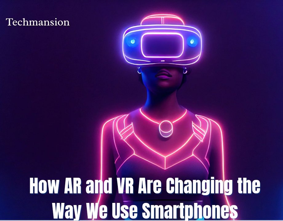 How AR and VR Are Changing the Way We Use Smartphones